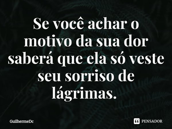 Se você achar o motivo da sua dor saberá que ela só veste seu sorriso de lágrimas. ⁠... Frase de GuilhermeDC.