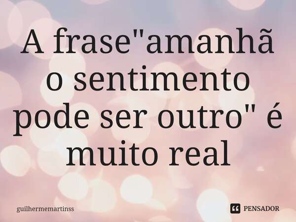 ⁠A frase "amanhã o sentimento pode ser outro" é muito real... Frase de guilhermemartinss.