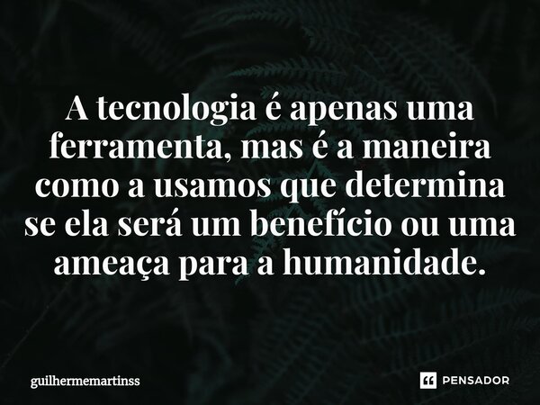 ⁠A tecnologia é apenas uma ferramenta, mas é a maneira como a usamos que determina se ela será um benefício ou uma ameaça para a humanidade.... Frase de guilhermemartinss.