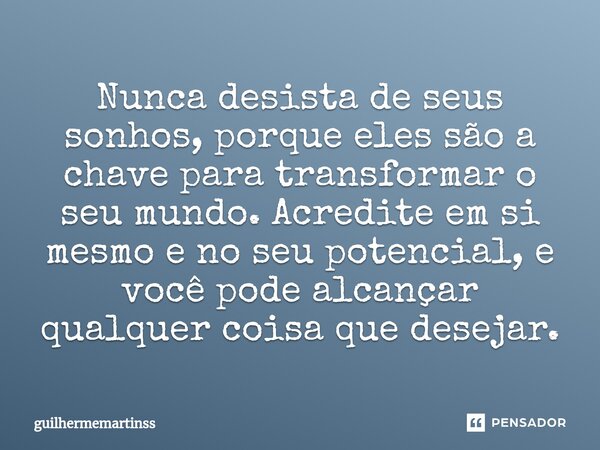 ⁠Nunca desista de seus sonhos, porque eles são a chave para transformar o seu mundo. Acredite em si mesmo e no seu potencial, e você pode alcançar qualquer cois... Frase de guilhermemartinss.