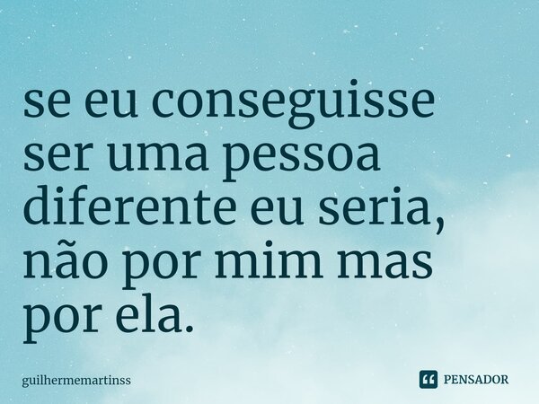 ⁠se eu conseguisse ser uma pessoa diferente eu seria, não por mim mas por ela.... Frase de guilhermemartinss.