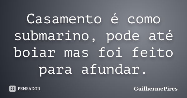 Casamento é como submarino, pode até boiar mas foi feito para afundar.... Frase de GuilhermePires.