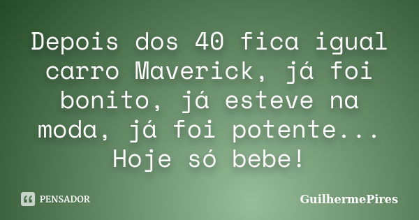 Depois dos 40 fica igual carro Maverick, já foi bonito, já esteve na moda, já foi potente... Hoje só bebe!... Frase de GuilhermePires.