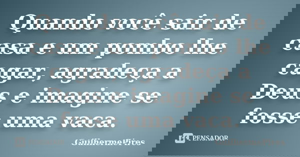 Quando você sair de casa e um pombo lhe cagar, agradeça a Deus e imagine se fosse uma vaca.... Frase de GuilhermePires.