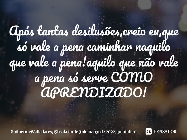 Após tantas desilusões,creio eu,que só vale a pena caminhar naquilo que vale a pena!aquilo que não vale a pena só serve COMO APRENDIZADO!... Frase de GuilhermeWalladares,15hs da tarde 31demarço de 2022,quintafeira.