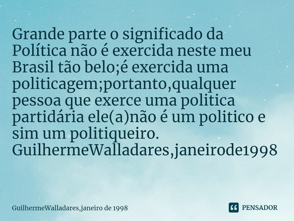 ⁠Grande parte o significado da Política não é exercida neste meu Brasil tão belo;é exercida uma politicagem;portanto,qualquer pessoa que exerce uma politica par... Frase de GuilhermeWalladares,janeiro de 1998.