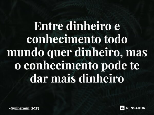 ⁠Entre dinheiro e conhecimento todo mundo quer dinheiro,mas o conhecimento pode te dar mais dinheiro... Frase de Guilhermin, 2023.