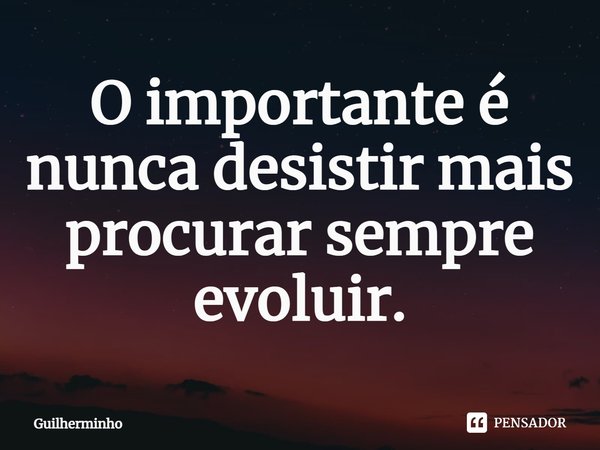 ⁠O importante é nunca desistir mais procurar sempre evoluir.... Frase de Guilherminho.