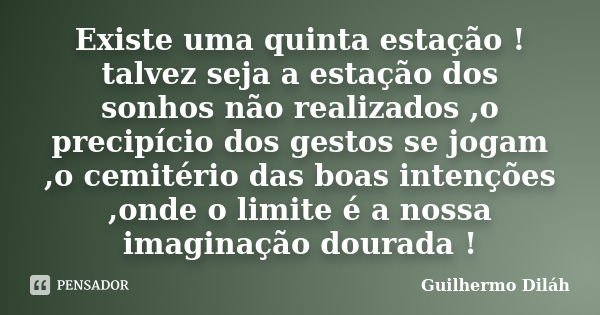 Existe uma quinta estação ! talvez seja a estação dos sonhos não realizados ,o precipício dos gestos se jogam ,o cemitério das boas intenções ,onde o limite é a... Frase de Guilhermo Diláh.