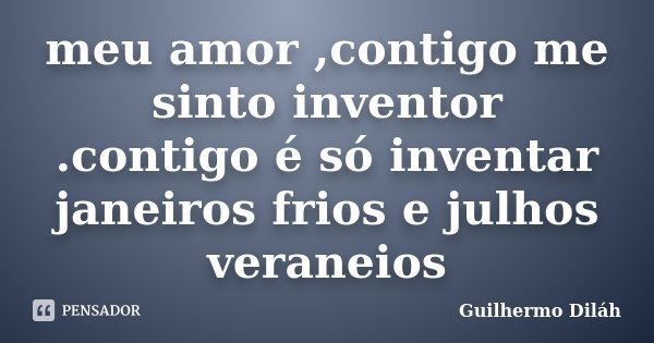 meu amor ,contigo me sinto inventor .contigo é só inventar janeiros frios e julhos veraneios... Frase de Guilhermo Diláh.