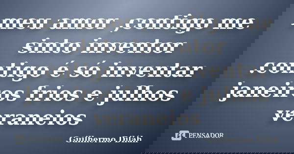 meu amor ,contigo me sinto inventor .contigo é só inventar janeiros frios e julhos veraneios... Frase de Guilhermo Diláh.