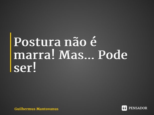 ⁠Postura não é marra!Mas...Pode ser!... Frase de Guilhermus Mantovanus.