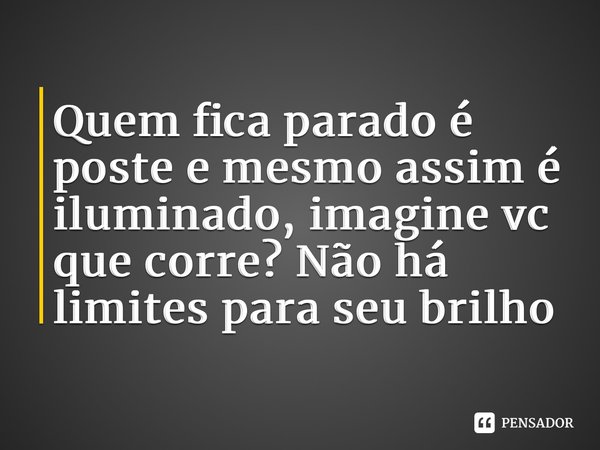Quem fica parado é poste e mesmo assim é iluminado, imagine vc que corre? Não há limites para seu brilho... Frase de Guilhermus Mantovanus.