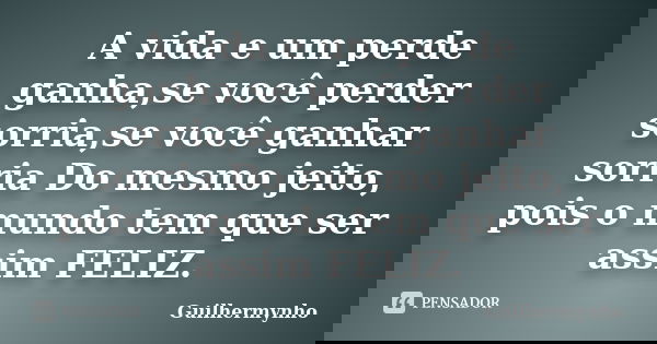 A vida e um perde ganha,se você perder sorria,se você ganhar sorria Do mesmo jeito, pois o mundo tem que ser assim FELIZ.... Frase de Guilhermynho.