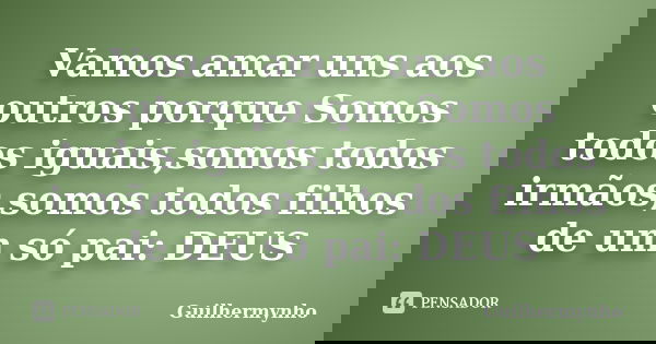 Vamos amar uns aos outros porque Somos todos iguais,somos todos irmãos,somos todos filhos de um só pai: DEUS... Frase de Guilhermynho.