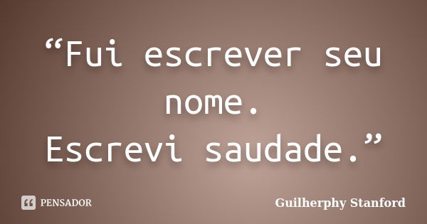 “Fui escrever seu nome. Escrevi saudade.”... Frase de Guilherphy Stanford.