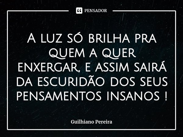 A luz só brilha pra quem a quer enxergar, e assim sairá da escuridão dos seus pensamentos insanos !⁠... Frase de Guilhiano Pereira.