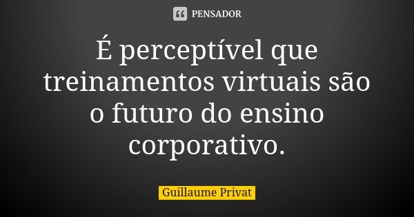 É perceptível que treinamentos virtuais são o futuro do ensino corporativo.... Frase de Guillaume Privat.