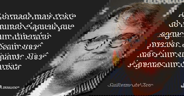 A jornada mais triste do mundo é aquela que segue um itinerário preciso. Assim você não é um viajante. Você é apenas um turista.... Frase de Guillermo del Toro.