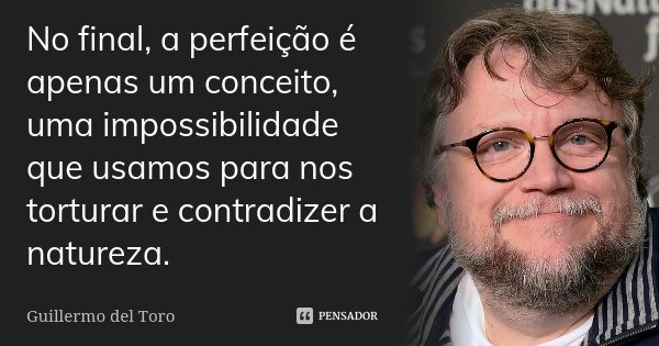 No final, a perfeição é apenas um conceito, uma impossibilidade que usamos para nos torturar e contradizer a natureza.... Frase de Guillermo del Toro.