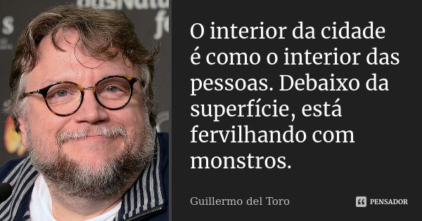 O interior da cidade é como o interior das pessoas. Debaixo da superfície, está fervilhando com monstros.... Frase de Guillermo del Toro.