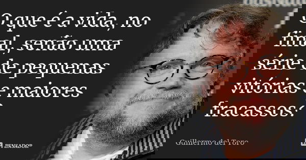 O que é a vida, no final, senão uma série de pequenas vitórias e maiores fracassos?... Frase de Guillermo del Toro.
