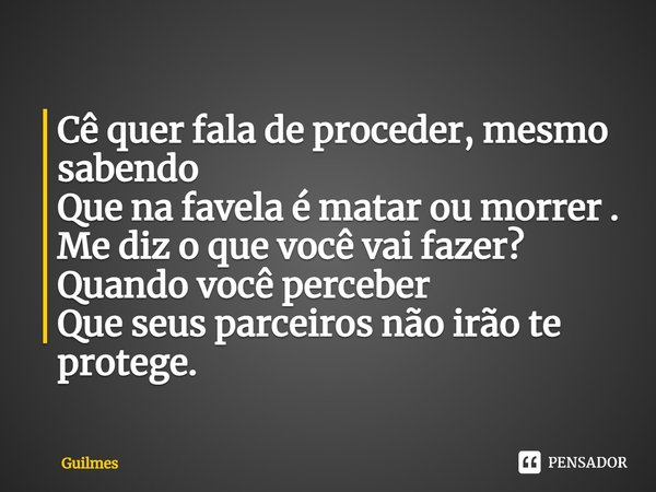 ⁠Cê quer fala de proceder, mesmo sabendo
Que na favela é matar ou morrer .
Me diz o que você vai fazer?
Quando você perceber
Que seus parceiros não irão te prot... Frase de Guilmes.