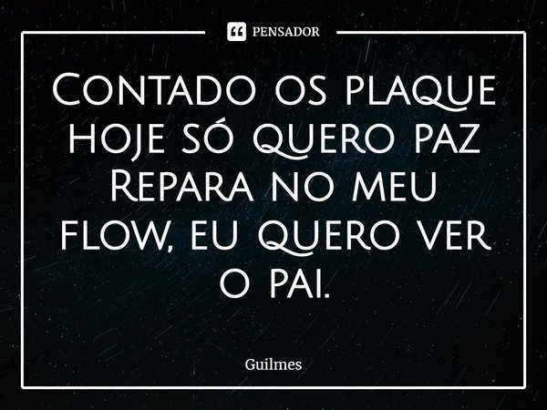 ⁠Contado os plaque hoje só quero paz
Repara no meu flow, eu quero ver o pai.... Frase de Guilmes.