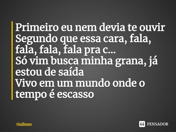 ⁠Primeiro eu nem devia te ouvir
Segundo que essa cara, fala, fala, fala, fala pra c...
Só vim busca minha grana, já estou de saída
Vivo em um mundo onde o tempo... Frase de Guilmes.