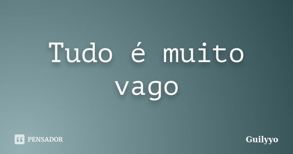 Tudo é muito vago... Frase de Guilyyo.