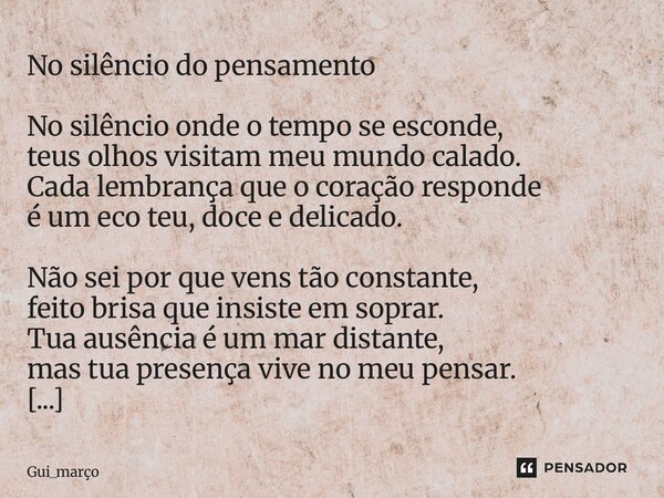 ⁠No silêncio do pensamento No silêncio onde o tempo se esconde, teus olhos visitam meu mundo calado. Cada lembrança que o coração responde é um eco teu, doce e ... Frase de Gui_março.