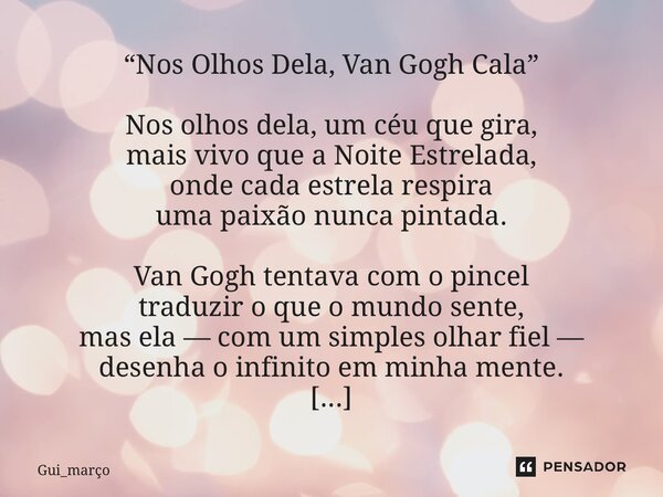“Nos Olhos Dela, Van Gogh Cala” Nos olhos dela, um céu que gira, mais vivo que a Noite Estrelada, onde cada estrela respira uma paixão nunca pintada. Van Gogh ... Frase de Gui_março.