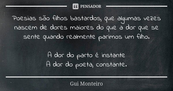 Poesias são filhos bastardos, que algumas vezes nascem de dores maiores do que a dor que se sente quando realmente parimos um filho. A dor do parto é instante A... Frase de Gui Monteiro.