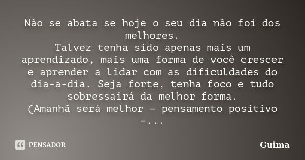 Não se abata se hoje o seu dia não foi dos melhores. Talvez tenha sido apenas mais um aprendizado, mais uma forma de você crescer e aprender a lidar com as difi... Frase de Guima.