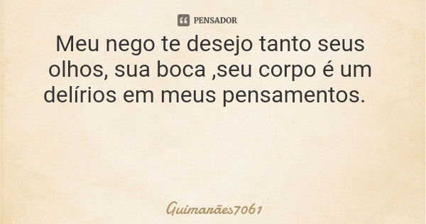 Meu nego te desejo tanto seus olhos, sua boca ,seu corpo é um delírios em meus pensamentos.... Frase de Guimarães7061.