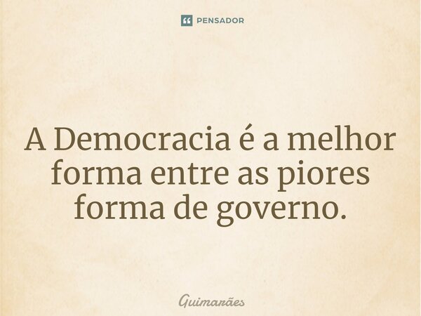 ⁠A Democracia é a melhor forma entre as piores forma de governo.... Frase de Guimarães.