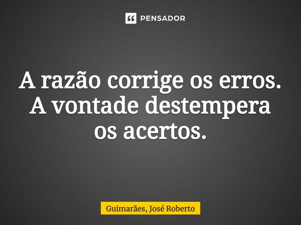 ⁠A razão corrige os erros. A vontade destempera os acertos.... Frase de Guimarães, José Roberto.