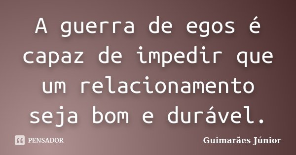 A guerra de egos é capaz de impedir que um relacionamento seja bom e durável.... Frase de Guimarães Júnior.