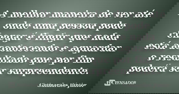 A melhor maneira de ver até onde uma pessoa pode chegar é fingir que nada está acontecendo e aguardar o resultado que por fim poderá ser surpreendente.... Frase de Guimarães Júnior.