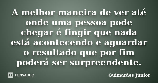 A melhor maneira de ver até onde uma pessoa pode chegar é fingir que nada está acontecendo e aguardar o resultado que por fim poderá ser surpreendente.... Frase de Guimarães Júnior.