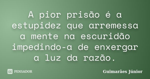 A pior prisão é a estupidez que arremessa a mente na escuridão impedindo-a de enxergar a luz da razão.... Frase de Guimarães Júnior.