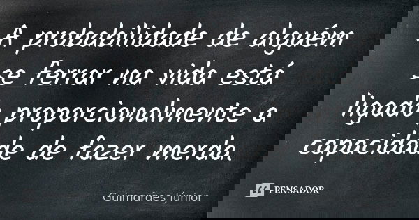 A probabilidade de alguém se ferrar na vida está ligado proporcionalmente a capacidade de fazer merda.... Frase de Guimarães Júnior.