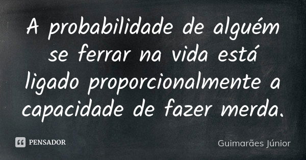 A probabilidade de alguém se ferrar na vida está ligado proporcionalmente a capacidade de fazer merda.... Frase de Guimarães Júnior.