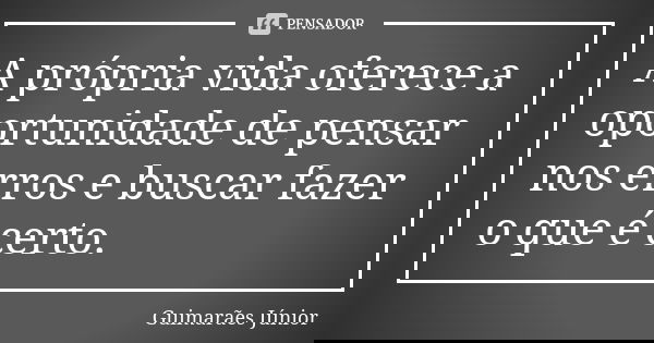 A própria vida oferece a oportunidade de pensar nos erros e buscar fazer o que é certo.... Frase de Guimarães Júnior.