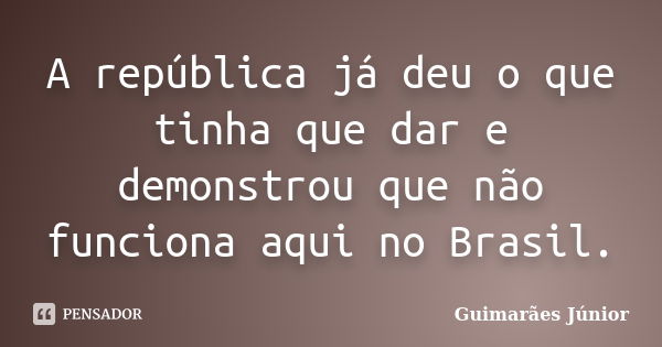 A república já deu o que tinha que dar e demonstrou que não funciona aqui no Brasil.... Frase de Guimarães Júnior.