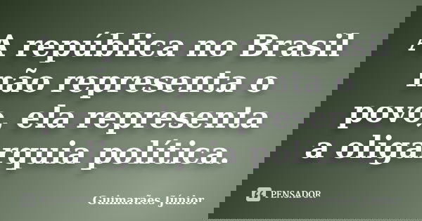 A república no Brasil não representa o povo, ela representa a oligarquia política.... Frase de Guimarães Júnior.
