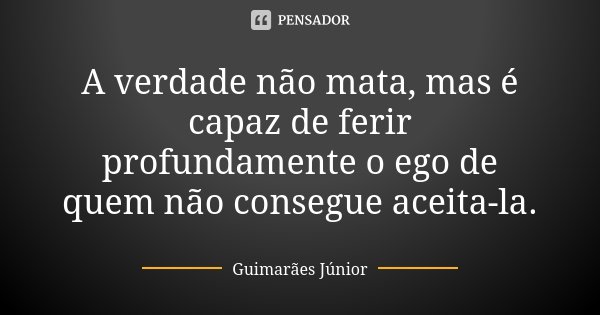 A verdade não mata, mas é capaz de ferir profundamente o ego de quem não consegue aceita-la.... Frase de Guimarães Júnior.