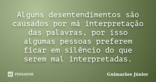 Alguns desentendimentos são causados por má interpretação das palavras, por isso algumas pessoas preferem ficar em silêncio do que serem mal interpretadas.... Frase de Guimarães Júnior.
