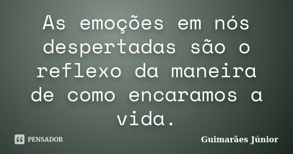 As emoções em nós despertadas são o reflexo da maneira de como encaramos a vida.... Frase de Guimarães Júnior.