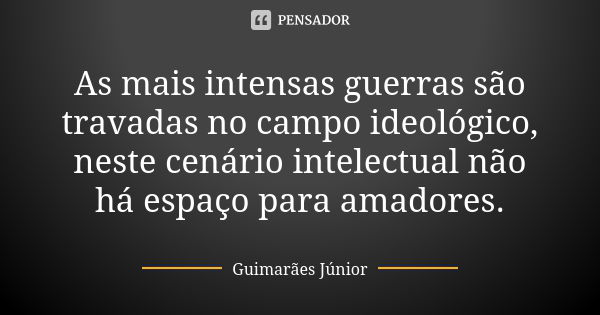 As mais intensas guerras são travadas no campo ideológico, neste cenário intelectual não há espaço para amadores.... Frase de Guimarães Júnior.